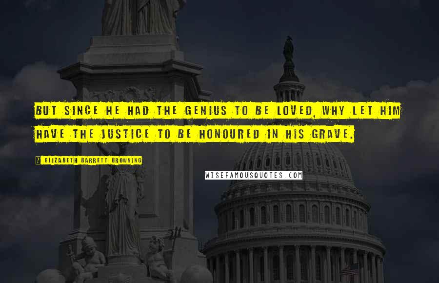 Elizabeth Barrett Browning Quotes: But since he had The genius to be loved, why let him have The justice to be honoured in his grave.