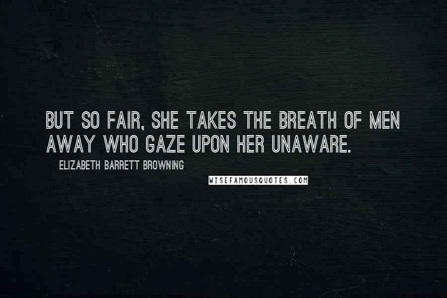 Elizabeth Barrett Browning Quotes: But so fair, She takes the breath of men away Who gaze upon her unaware.