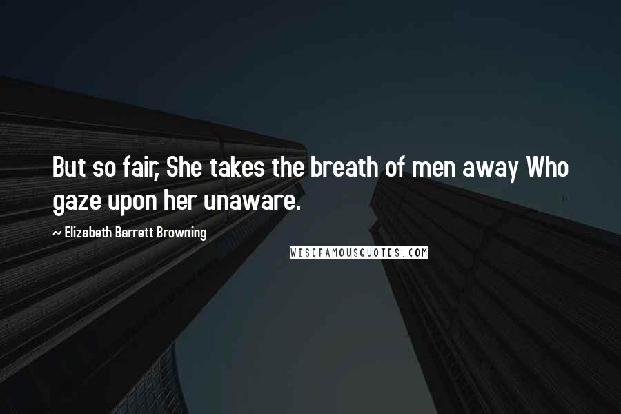 Elizabeth Barrett Browning Quotes: But so fair, She takes the breath of men away Who gaze upon her unaware.