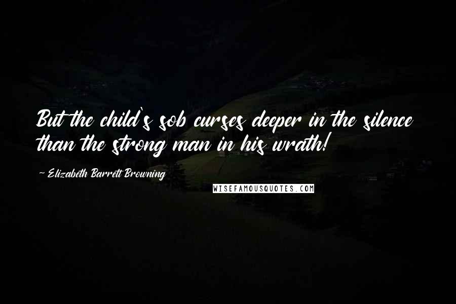 Elizabeth Barrett Browning Quotes: But the child's sob curses deeper in the silence than the strong man in his wrath!