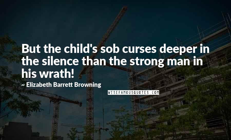 Elizabeth Barrett Browning Quotes: But the child's sob curses deeper in the silence than the strong man in his wrath!