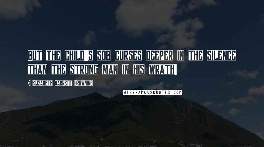 Elizabeth Barrett Browning Quotes: But the child's sob curses deeper in the silence than the strong man in his wrath!
