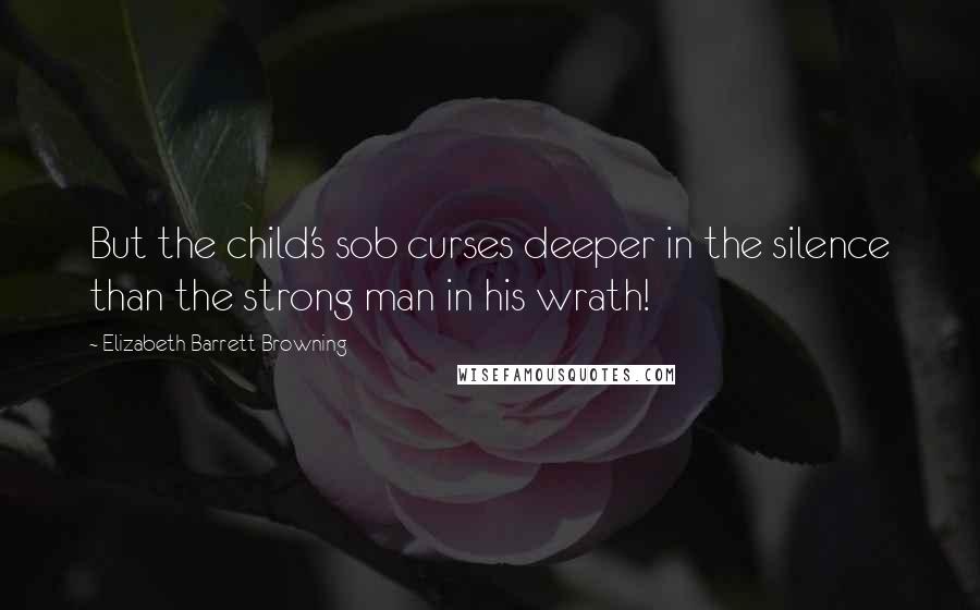 Elizabeth Barrett Browning Quotes: But the child's sob curses deeper in the silence than the strong man in his wrath!