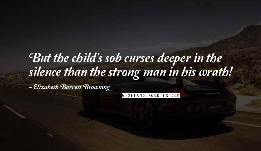 Elizabeth Barrett Browning Quotes: But the child's sob curses deeper in the silence than the strong man in his wrath!