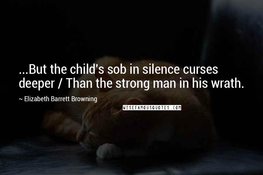 Elizabeth Barrett Browning Quotes: ...But the child's sob in silence curses deeper / Than the strong man in his wrath.