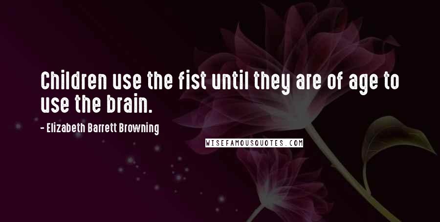 Elizabeth Barrett Browning Quotes: Children use the fist until they are of age to use the brain.