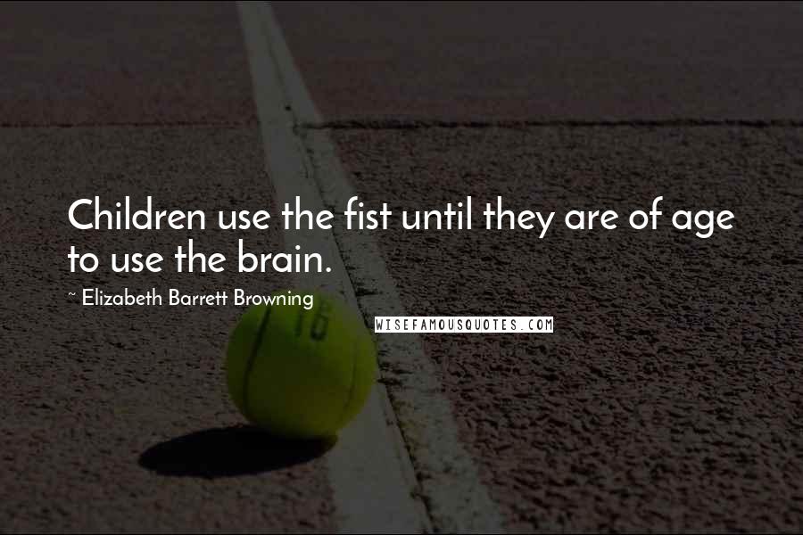 Elizabeth Barrett Browning Quotes: Children use the fist until they are of age to use the brain.