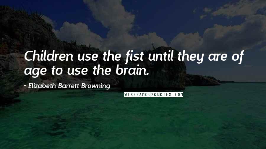 Elizabeth Barrett Browning Quotes: Children use the fist until they are of age to use the brain.
