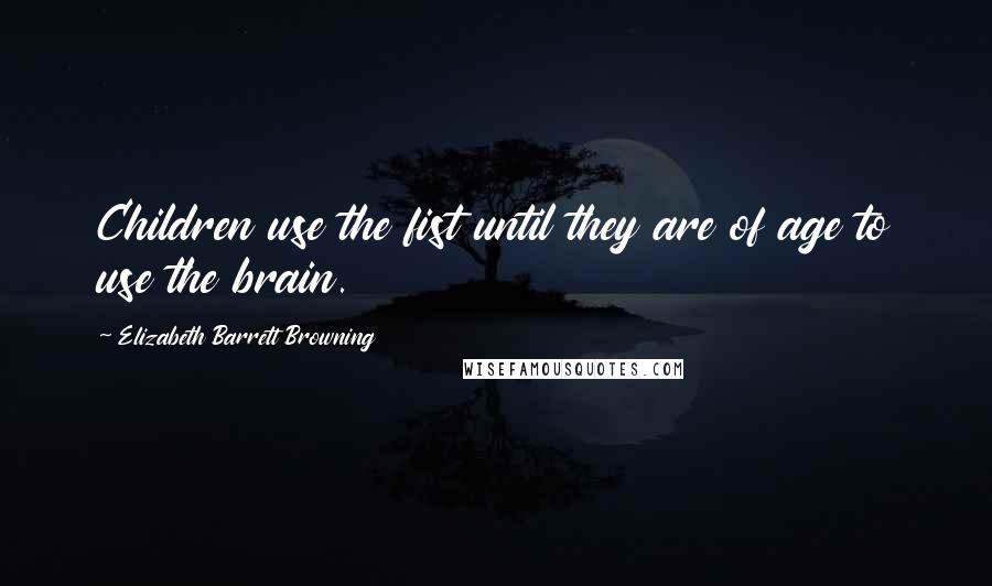 Elizabeth Barrett Browning Quotes: Children use the fist until they are of age to use the brain.