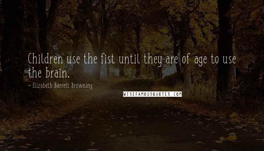 Elizabeth Barrett Browning Quotes: Children use the fist until they are of age to use the brain.