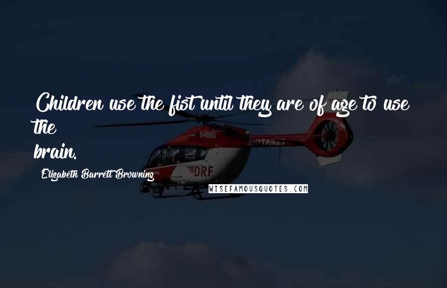 Elizabeth Barrett Browning Quotes: Children use the fist until they are of age to use the brain.