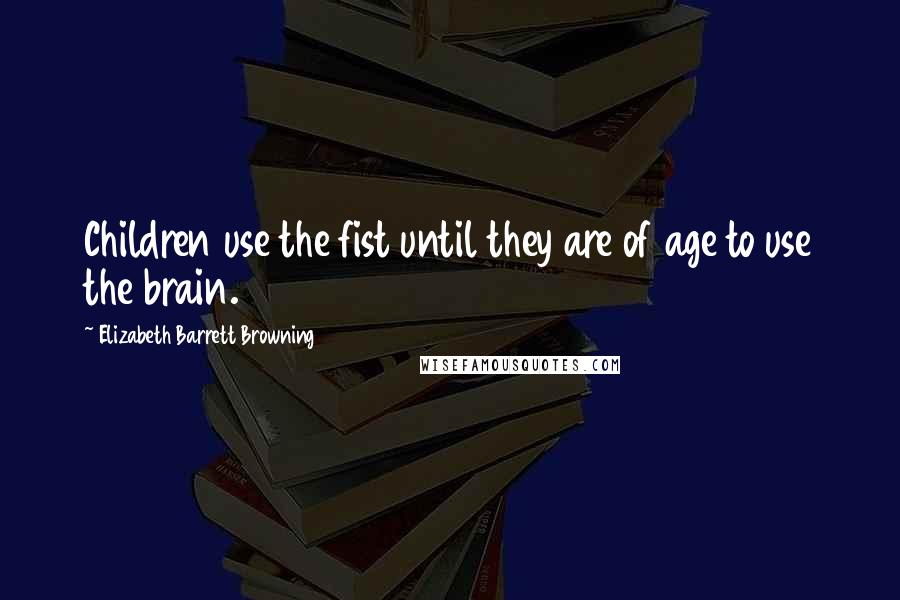 Elizabeth Barrett Browning Quotes: Children use the fist until they are of age to use the brain.