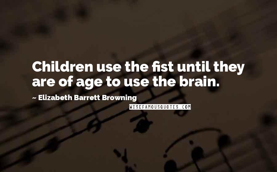 Elizabeth Barrett Browning Quotes: Children use the fist until they are of age to use the brain.