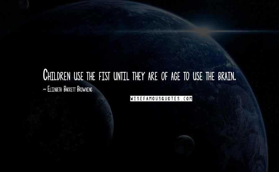 Elizabeth Barrett Browning Quotes: Children use the fist until they are of age to use the brain.