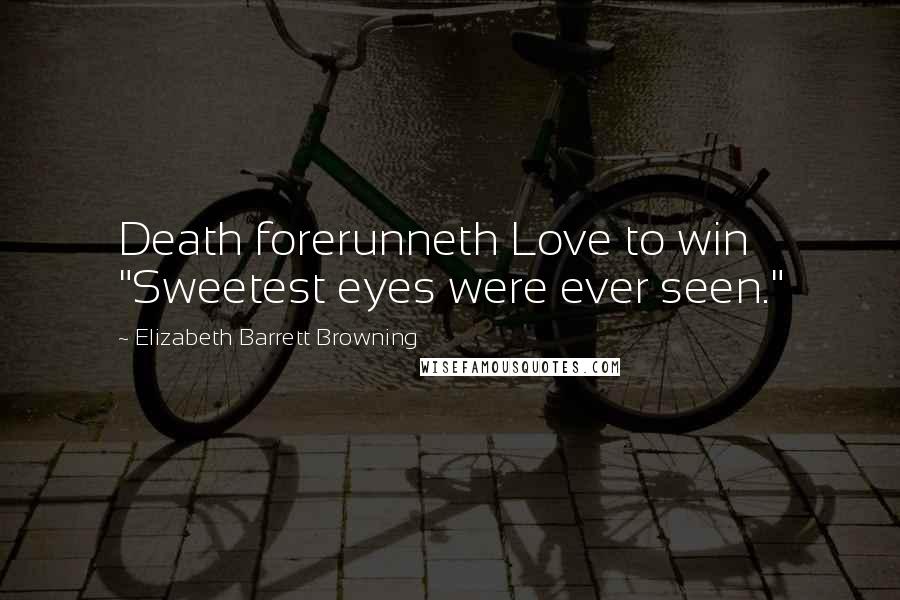 Elizabeth Barrett Browning Quotes: Death forerunneth Love to win "Sweetest eyes were ever seen."