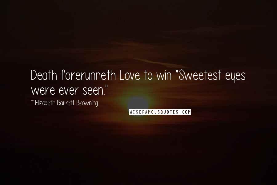 Elizabeth Barrett Browning Quotes: Death forerunneth Love to win "Sweetest eyes were ever seen."