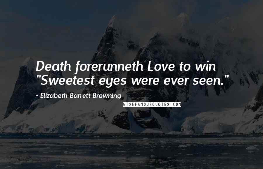 Elizabeth Barrett Browning Quotes: Death forerunneth Love to win "Sweetest eyes were ever seen."