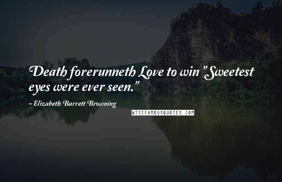 Elizabeth Barrett Browning Quotes: Death forerunneth Love to win "Sweetest eyes were ever seen."