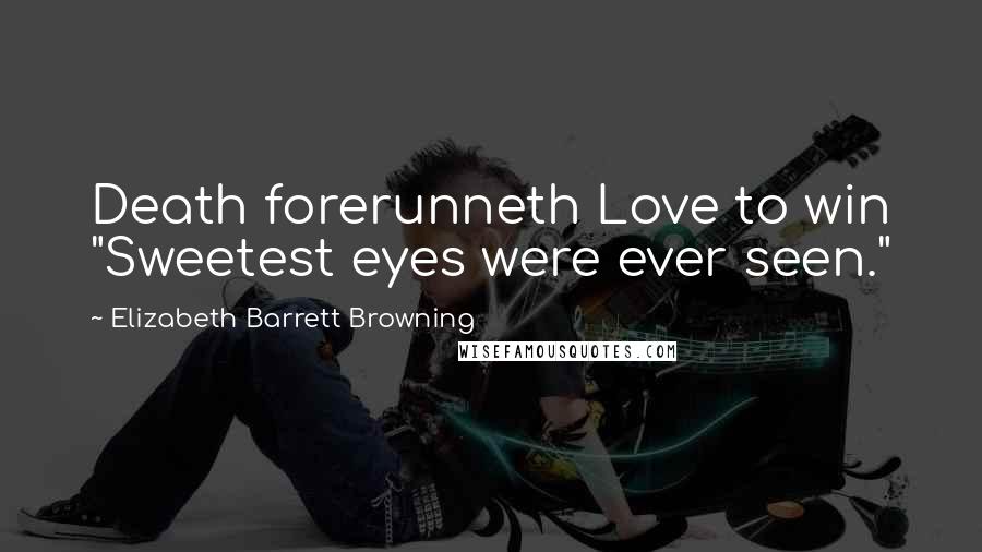 Elizabeth Barrett Browning Quotes: Death forerunneth Love to win "Sweetest eyes were ever seen."