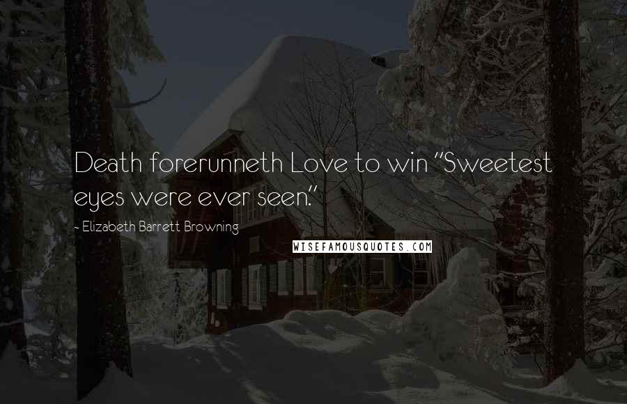 Elizabeth Barrett Browning Quotes: Death forerunneth Love to win "Sweetest eyes were ever seen."