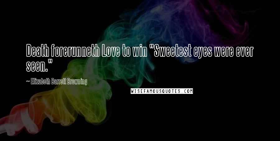 Elizabeth Barrett Browning Quotes: Death forerunneth Love to win "Sweetest eyes were ever seen."