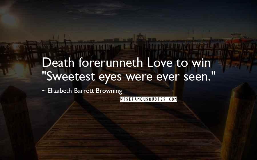 Elizabeth Barrett Browning Quotes: Death forerunneth Love to win "Sweetest eyes were ever seen."