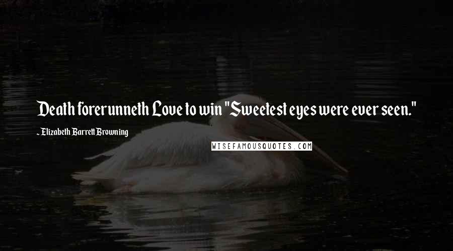 Elizabeth Barrett Browning Quotes: Death forerunneth Love to win "Sweetest eyes were ever seen."