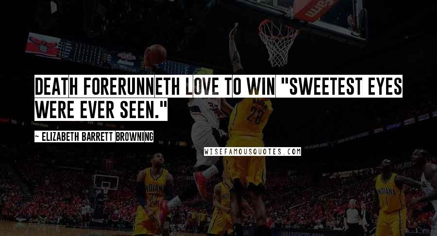 Elizabeth Barrett Browning Quotes: Death forerunneth Love to win "Sweetest eyes were ever seen."