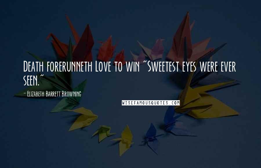 Elizabeth Barrett Browning Quotes: Death forerunneth Love to win "Sweetest eyes were ever seen."