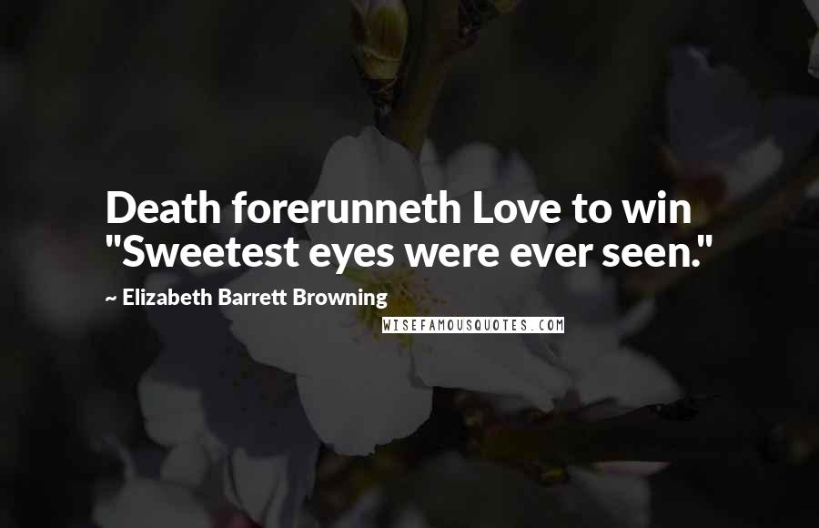 Elizabeth Barrett Browning Quotes: Death forerunneth Love to win "Sweetest eyes were ever seen."