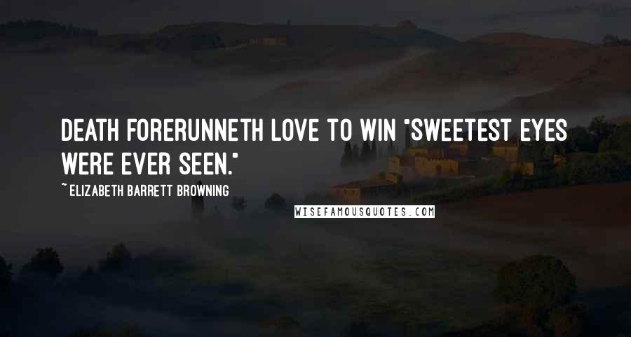 Elizabeth Barrett Browning Quotes: Death forerunneth Love to win "Sweetest eyes were ever seen."