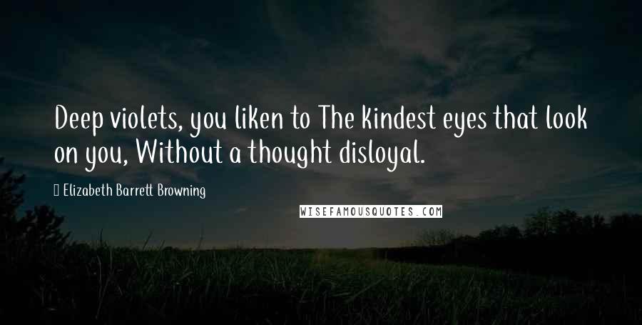 Elizabeth Barrett Browning Quotes: Deep violets, you liken to The kindest eyes that look on you, Without a thought disloyal.