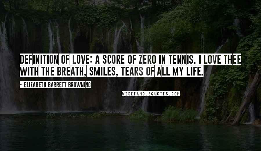 Elizabeth Barrett Browning Quotes: Definition of Love: A score of zero in tennis. I love thee with the breath, Smiles, tears of all my life.