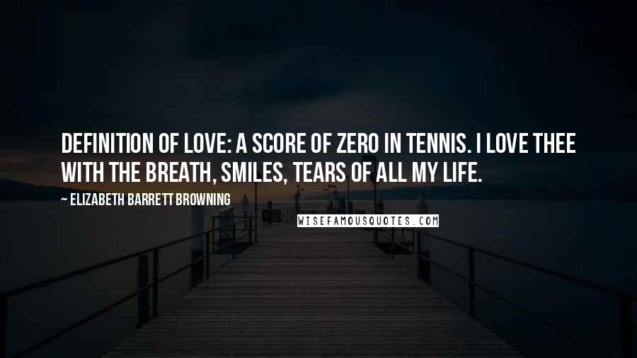 Elizabeth Barrett Browning Quotes: Definition of Love: A score of zero in tennis. I love thee with the breath, Smiles, tears of all my life.