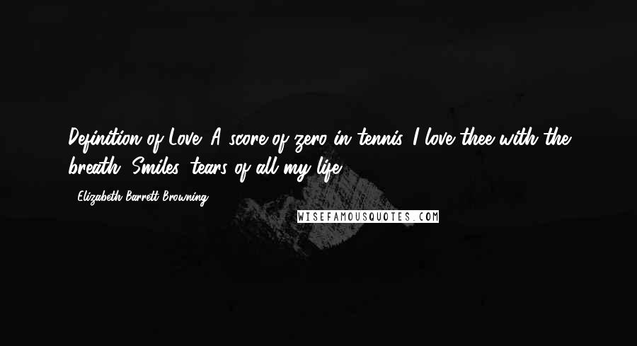 Elizabeth Barrett Browning Quotes: Definition of Love: A score of zero in tennis. I love thee with the breath, Smiles, tears of all my life.