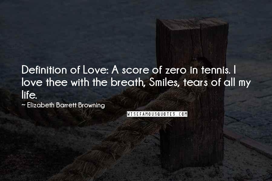 Elizabeth Barrett Browning Quotes: Definition of Love: A score of zero in tennis. I love thee with the breath, Smiles, tears of all my life.