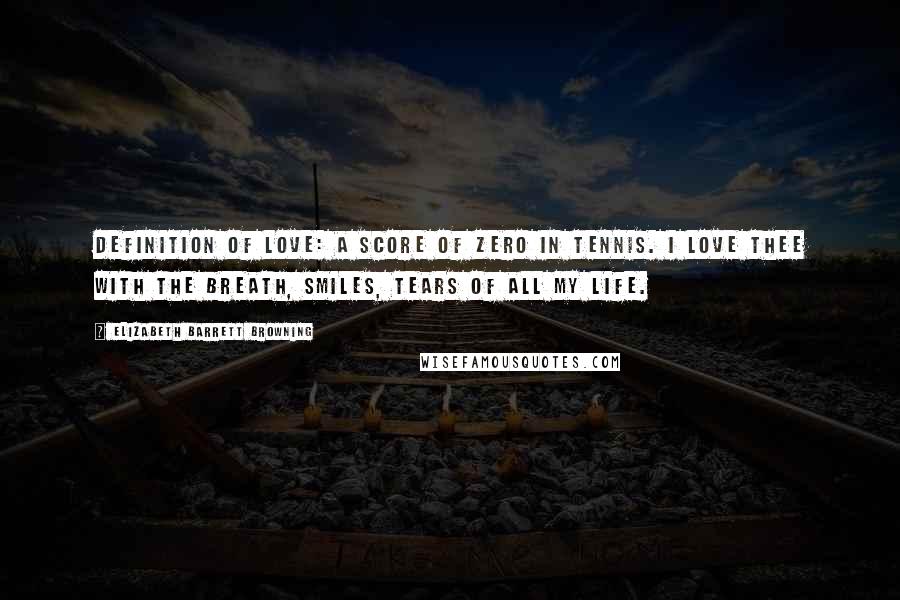 Elizabeth Barrett Browning Quotes: Definition of Love: A score of zero in tennis. I love thee with the breath, Smiles, tears of all my life.