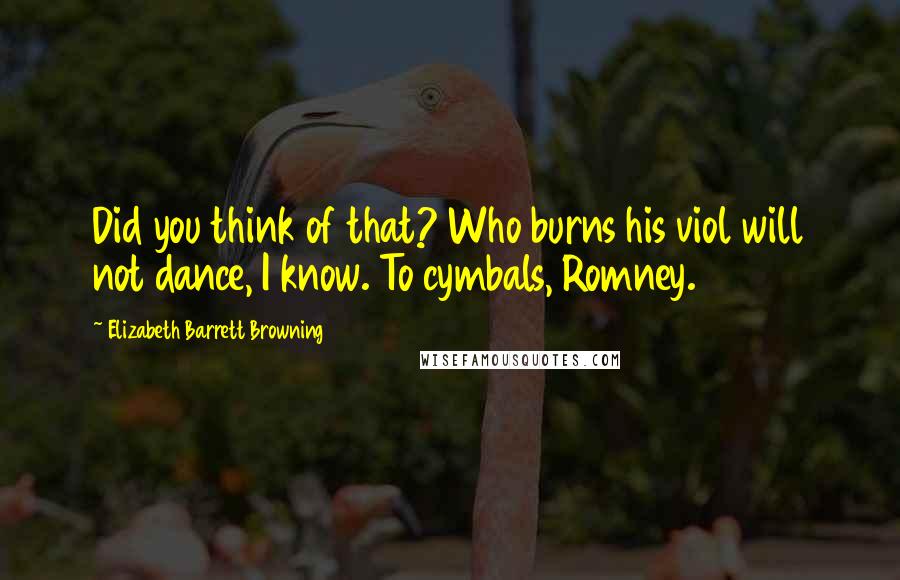 Elizabeth Barrett Browning Quotes: Did you think of that? Who burns his viol will not dance, I know. To cymbals, Romney.