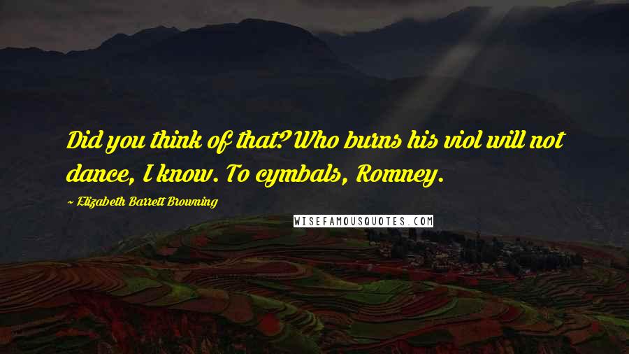 Elizabeth Barrett Browning Quotes: Did you think of that? Who burns his viol will not dance, I know. To cymbals, Romney.