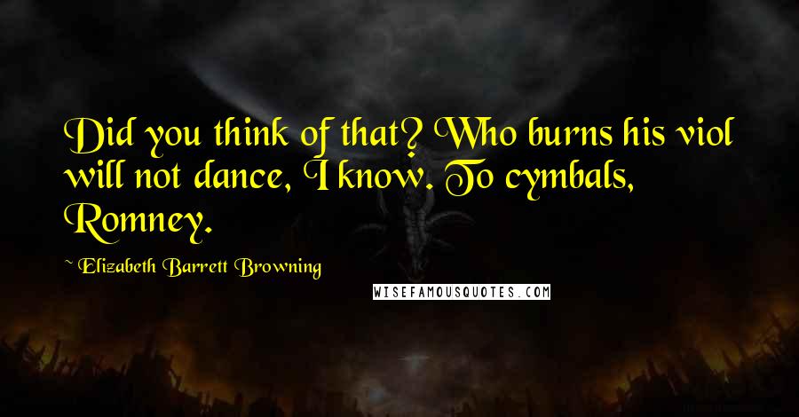 Elizabeth Barrett Browning Quotes: Did you think of that? Who burns his viol will not dance, I know. To cymbals, Romney.