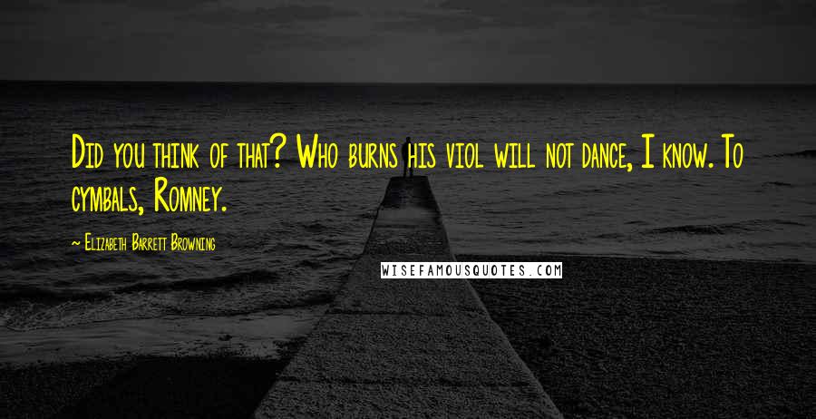 Elizabeth Barrett Browning Quotes: Did you think of that? Who burns his viol will not dance, I know. To cymbals, Romney.