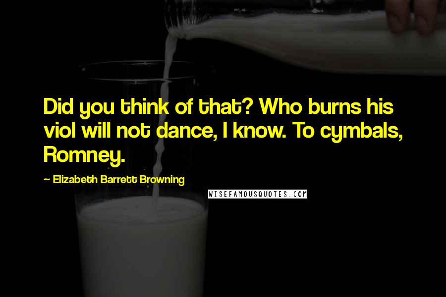 Elizabeth Barrett Browning Quotes: Did you think of that? Who burns his viol will not dance, I know. To cymbals, Romney.