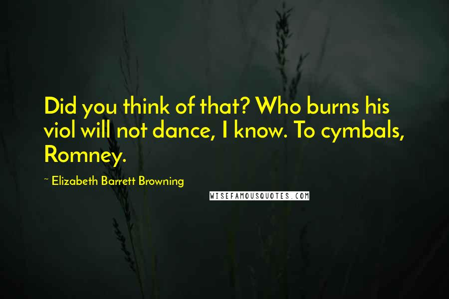 Elizabeth Barrett Browning Quotes: Did you think of that? Who burns his viol will not dance, I know. To cymbals, Romney.