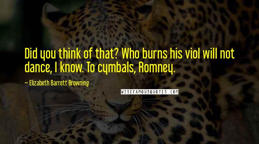 Elizabeth Barrett Browning Quotes: Did you think of that? Who burns his viol will not dance, I know. To cymbals, Romney.
