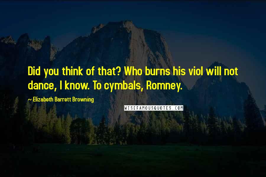 Elizabeth Barrett Browning Quotes: Did you think of that? Who burns his viol will not dance, I know. To cymbals, Romney.