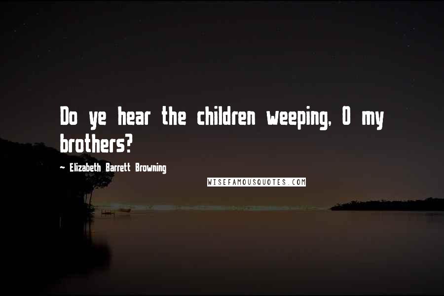 Elizabeth Barrett Browning Quotes: Do ye hear the children weeping, O my brothers?