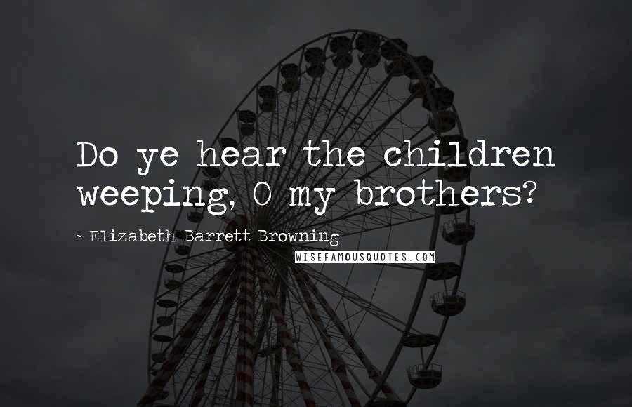 Elizabeth Barrett Browning Quotes: Do ye hear the children weeping, O my brothers?