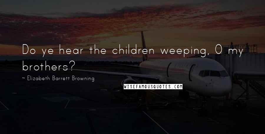 Elizabeth Barrett Browning Quotes: Do ye hear the children weeping, O my brothers?