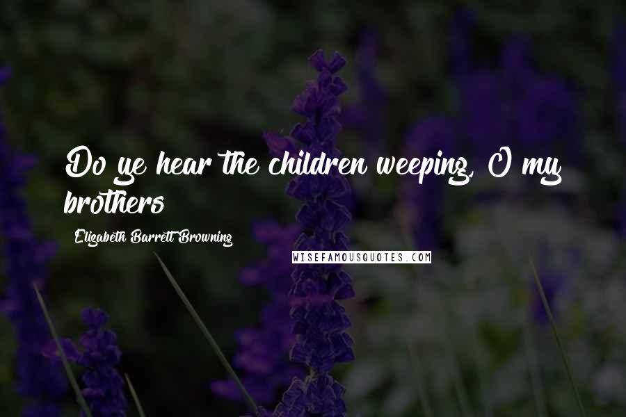 Elizabeth Barrett Browning Quotes: Do ye hear the children weeping, O my brothers?