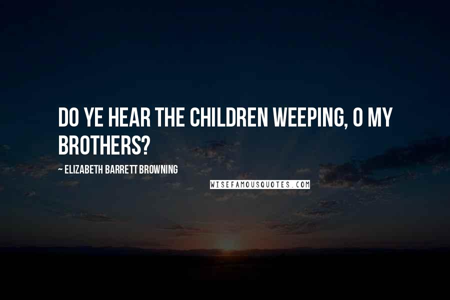 Elizabeth Barrett Browning Quotes: Do ye hear the children weeping, O my brothers?